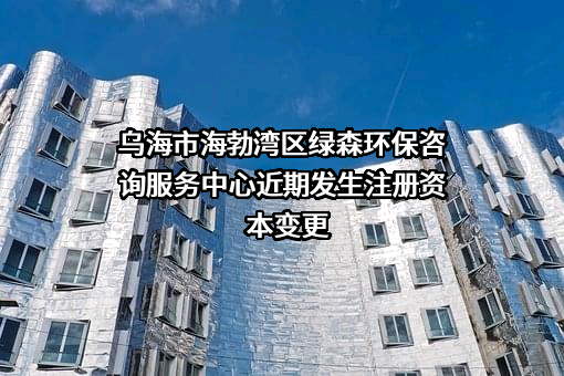 乌海市海勃湾区绿森环保咨询服务中心近期发生注册资本变更