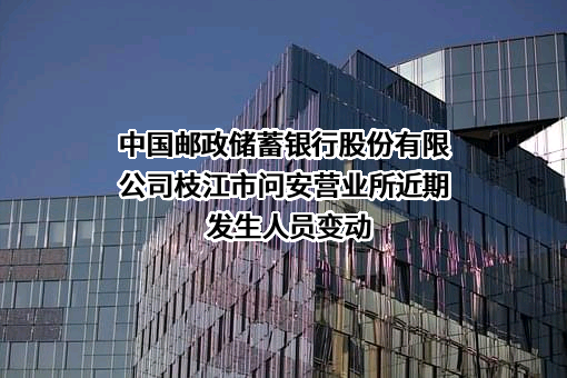 中国邮政储蓄银行股份有限公司枝江市问安营业所近期发生人员变动