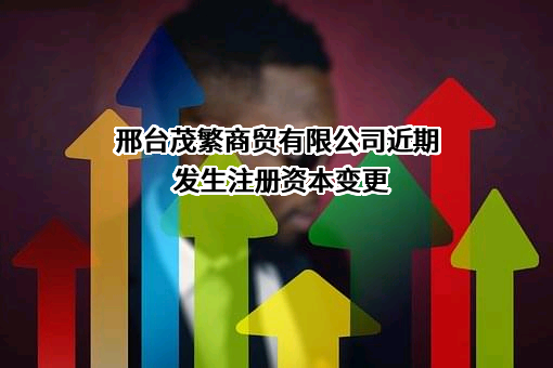 邢台茂繁商贸有限公司近期发生注册资本变更