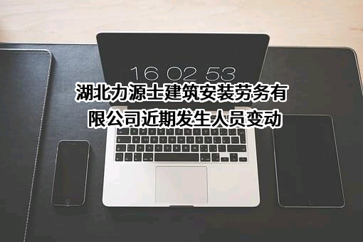 湖北力源士建筑安装劳务有限公司近期发生人员变动