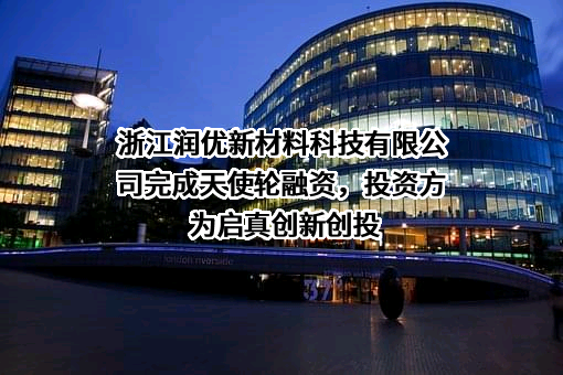 浙江润优新材料科技有限公司完成天使轮融资，投资方为启真创新创投