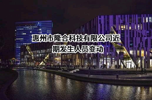 惠州市隆合科技有限公司近期发生人员变动