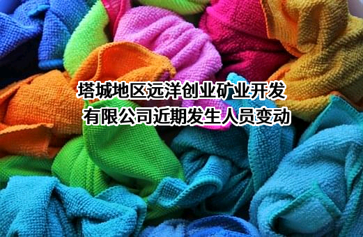 塔城地区远洋创业矿业开发有限公司近期发生人员变动
