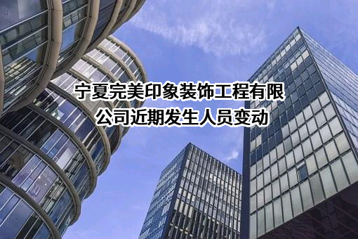 宁夏完美印象装饰工程有限公司近期发生人员变动