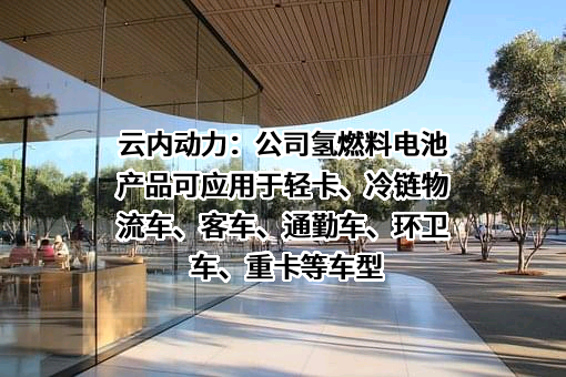 云内动力：公司氢燃料电池产品可应用于轻卡、冷链物流车、客车、通勤车、环卫车、重卡等车型