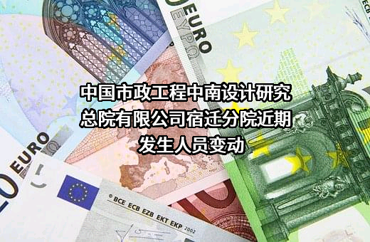 中国市政工程中南设计研究总院有限公司宿迁分院近期发生人员变动