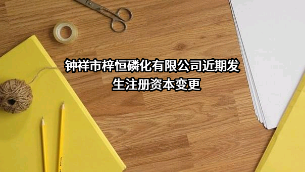 钟祥市梓恒磷化有限公司近期发生注册资本变更