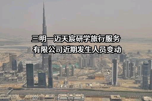 三明一迈天宸研学旅行服务有限公司近期发生人员变动