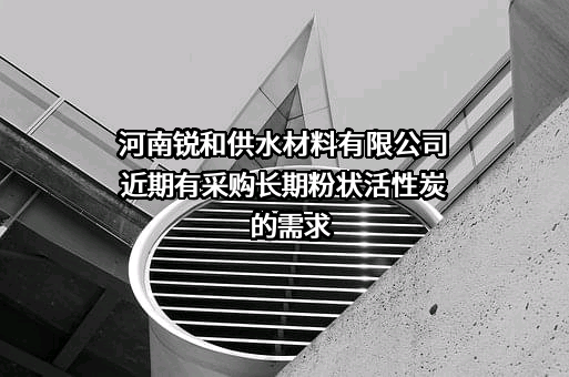 河南锐和供水材料有限公司近期有采购长期粉状活性炭的需求