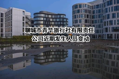 聊城市青华旅行社有限责任公司近期发生人员变动