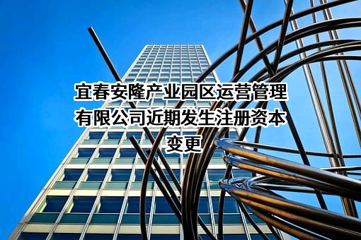 宜春安隆产业园区运营管理有限公司近期发生注册资本变更