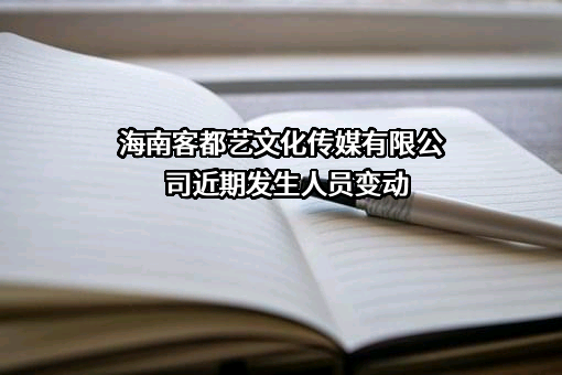 海南客都艺文化传媒有限公司近期发生人员变动