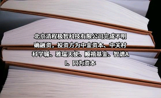 北京清程极智科技有限公司完成不明确融资，投资方为中金资本、中关村科学城、雅瑞天使、顺禧基金、智谱AI、同为资本