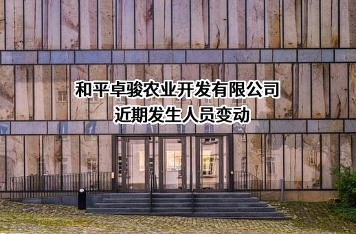 和平卓骏农业开发有限公司近期发生人员变动