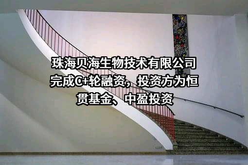 珠海贝海生物技术有限公司完成C+轮融资，投资方为恒贯基金、中盈投资