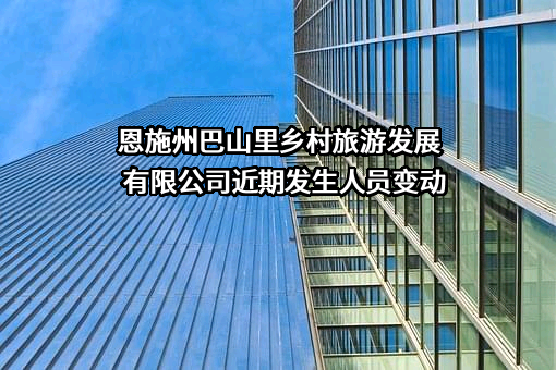 恩施州巴山里乡村旅游发展有限公司近期发生人员变动