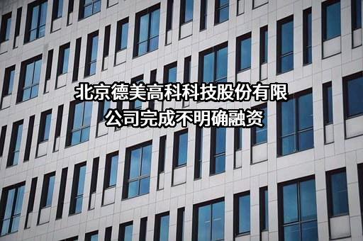北京德美高科科技股份有限公司完成不明确融资