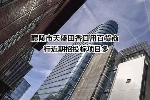 醴陵市天盛田香日用百货商行近期招投标项目多