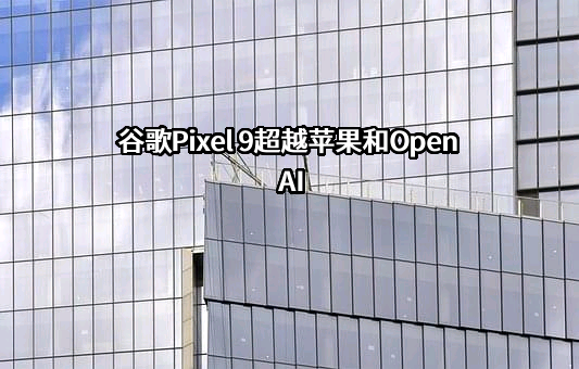 谷歌Pixel 9超越苹果和OpenAI