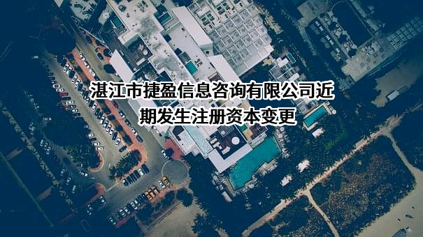 湛江市捷盈信息咨询有限公司近期发生注册资本变更