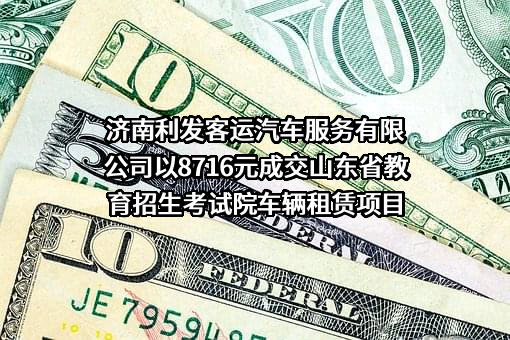 济南利发客运汽车服务有限公司以8716元成交山东省教育招生考试院车辆租赁项目