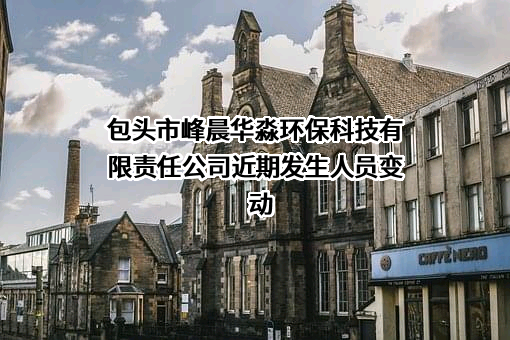包头市峰晨华淼环保科技有限责任公司近期发生人员变动