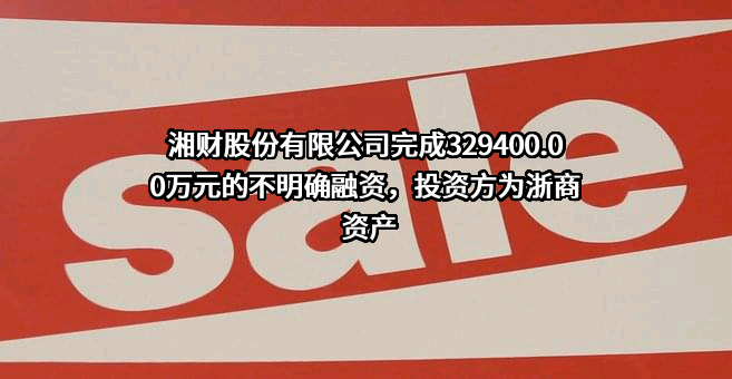 湘财股份有限公司完成329400.00万元的不明确融资，投资方为浙商资产