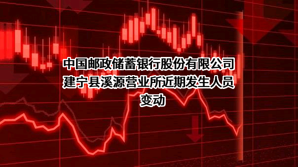 中国邮政储蓄银行股份有限公司建宁县溪源营业所近期发生人员变动