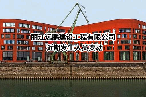 丽江远鹏建设工程有限公司近期发生人员变动
