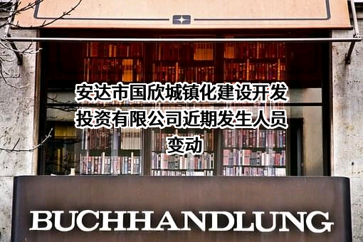 安达市国欣城镇化建设开发投资有限公司近期发生人员变动