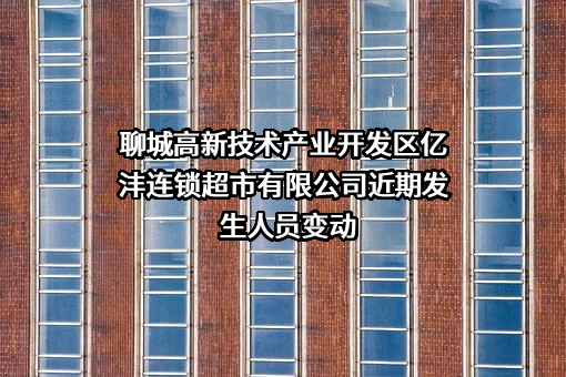 聊城高新技术产业开发区亿沣连锁超市有限公司近期发生人员变动