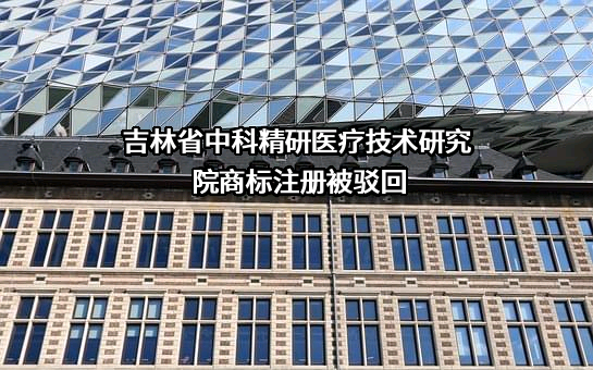 吉林省中科精研医疗技术研究院商标注册被驳回