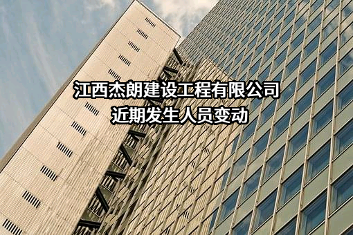 江西杰朗建设工程有限公司近期发生人员变动