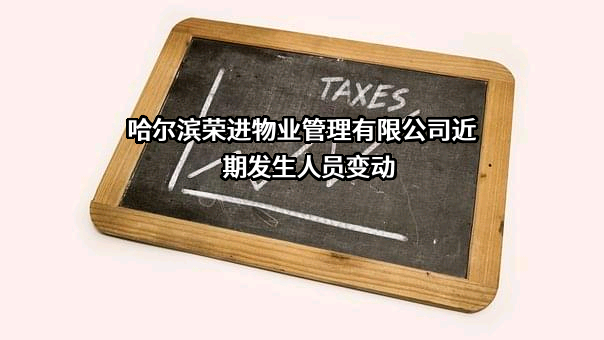 哈尔滨荣进物业管理有限公司近期发生人员变动