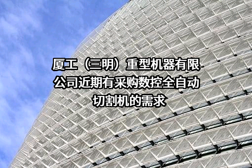 厦工（三明）重型机器有限公司近期有采购数控全自动切割机的需求