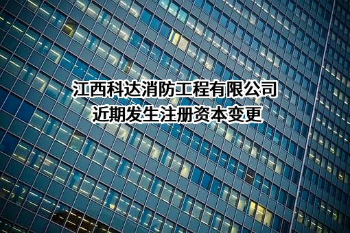 江西科达消防工程有限公司近期发生注册资本变更