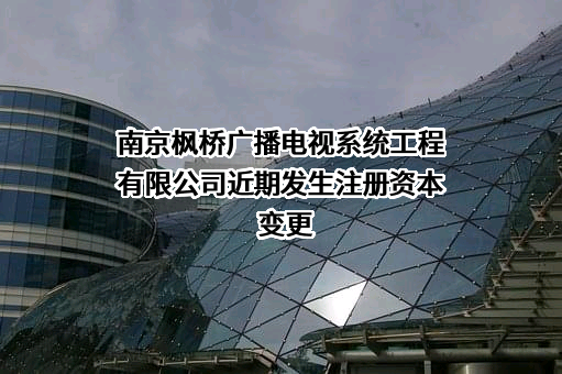 南京枫桥广播电视系统工程有限公司近期发生注册资本变更