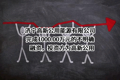 济宁高新公用能源有限公司完成1000.00万元的不明确融资，投资方为高新公用