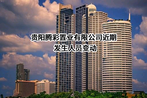 贵阳腾彩置业有限公司近期发生人员变动