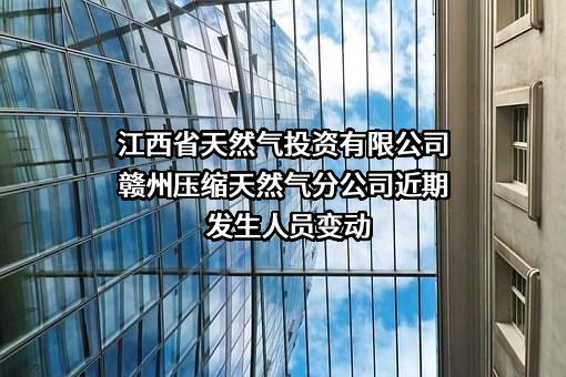 江西省天然气投资有限公司赣州压缩天然气分公司近期发生人员变动