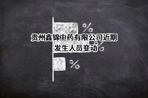 贵州鑫锦中药有限公司近期发生人员变动