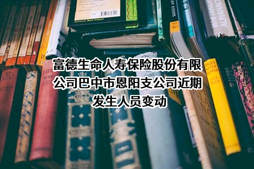 富德生命人寿保险股份有限公司巴中市恩阳支公司