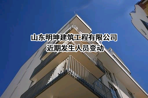 山东明坤建筑工程有限公司近期发生人员变动