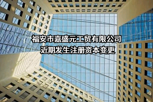 福安市嘉盛元工贸有限公司近期发生注册资本变更