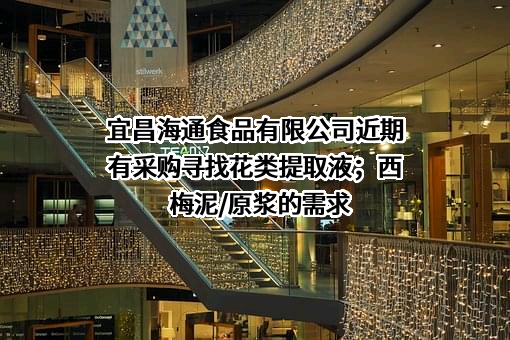 宜昌海通食品有限公司近期有采购寻找花类提取液；西梅泥/原浆的需求