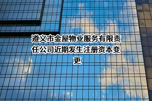 遵义市金屋物业服务有限责任公司近期发生注册资本变更