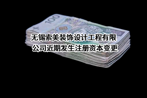 无锡索美装饰设计工程有限公司近期发生注册资本变更