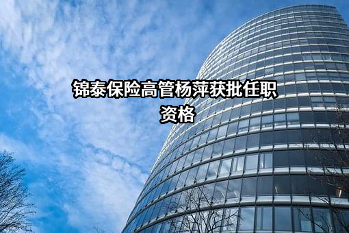 锦泰保险高管杨萍获批任职资格