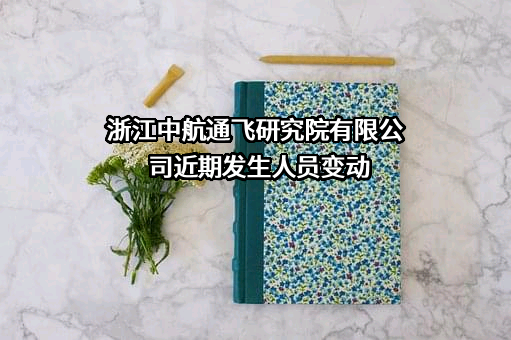 浙江中航通飞研究院有限公司近期发生人员变动
