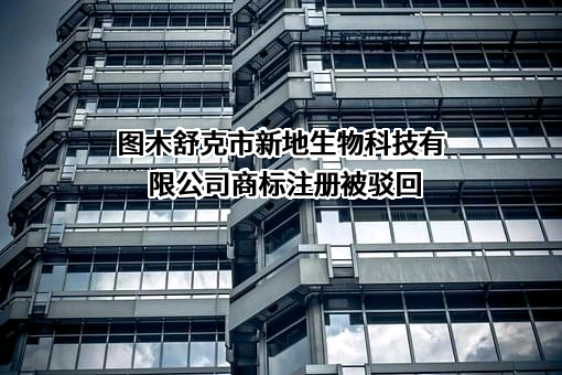 图木舒克市新地生物科技有限公司商标注册被驳回